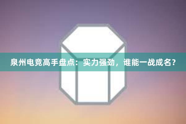 泉州电竞高手盘点：实力强劲，谁能一战成名？