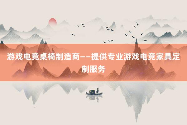 游戏电竞桌椅制造商——提供专业游戏电竞家具定制服务