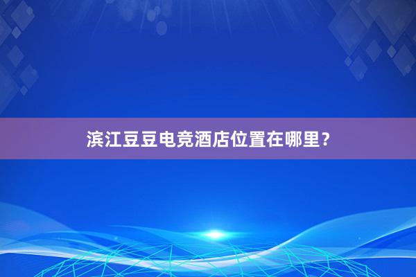 滨江豆豆电竞酒店位置在哪里？