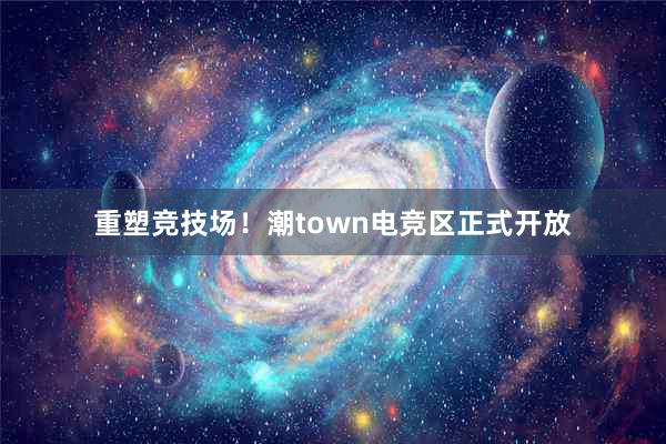 重塑竞技场！潮town电竞区正式开放