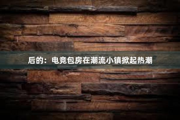 后的：电竞包房在潮流小镇掀起热潮