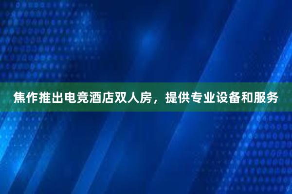 焦作推出电竞酒店双人房，提供专业设备和服务