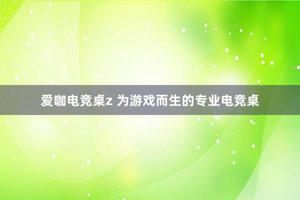 爱咖电竞桌z 为游戏而生的专业电竞桌