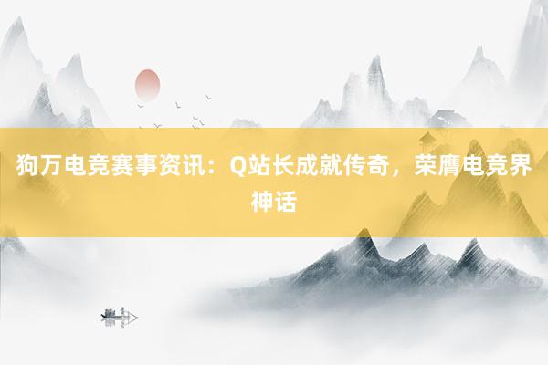 狗万电竞赛事资讯：Q站长成就传奇，荣膺电竞界神话