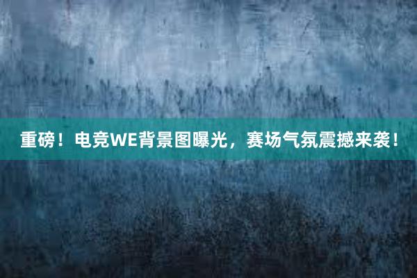 重磅！电竞WE背景图曝光，赛场气氛震撼来袭！