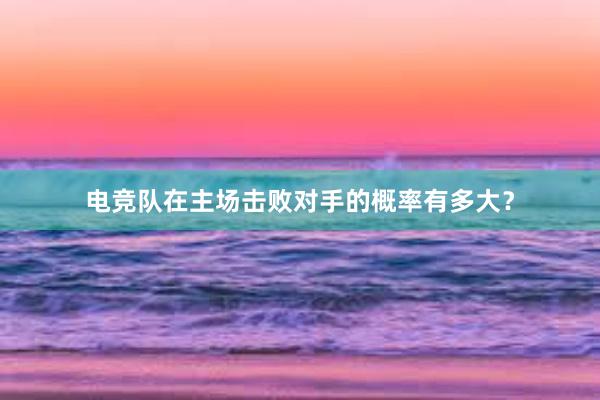 电竞队在主场击败对手的概率有多大？