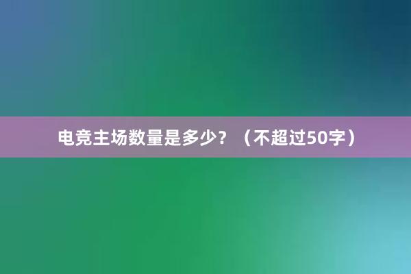 电竞主场数量是多少？（不超过50字）