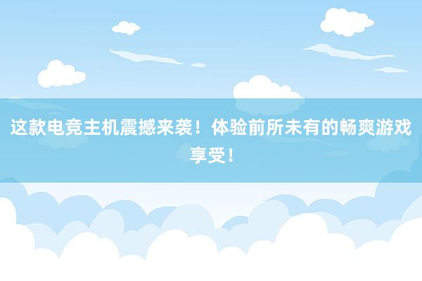 这款电竞主机震撼来袭！体验前所未有的畅爽游戏享受！