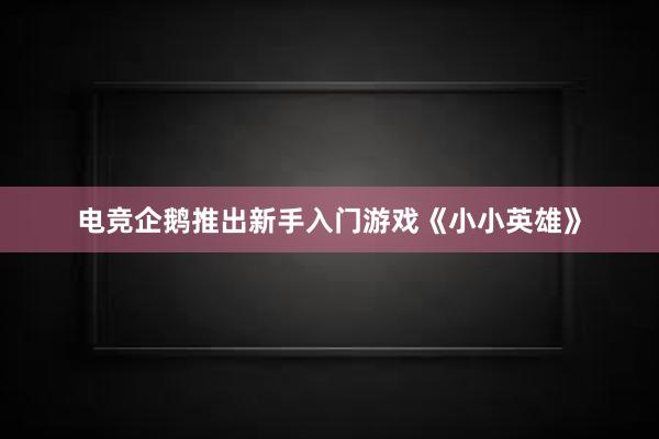 电竞企鹅推出新手入门游戏《小小英雄》