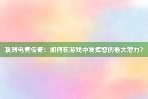 攻略电竞传奇：如何在游戏中发挥您的最大潜力？