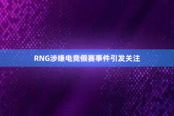 RNG涉嫌电竞假赛事件引发关注