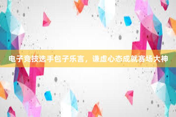 电子竞技选手包子乐言，谦虚心态成就赛场大神