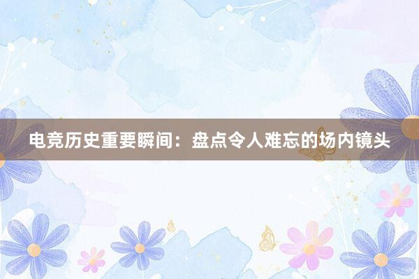 电竞历史重要瞬间：盘点令人难忘的场内镜头