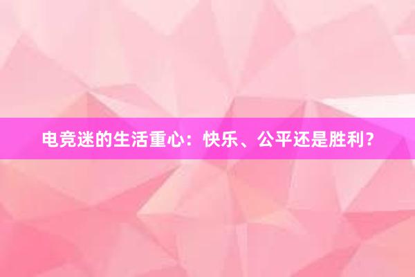 电竞迷的生活重心：快乐、公平还是胜利？