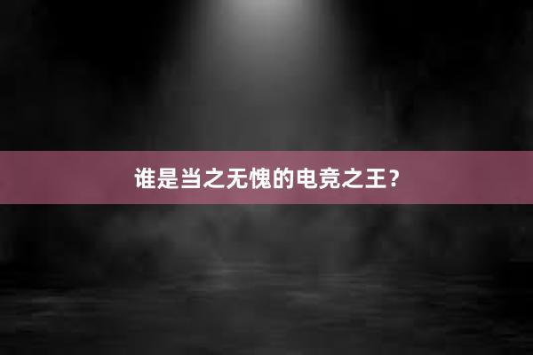 谁是当之无愧的电竞之王？