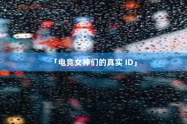 「电竞女神们的真实 ID」