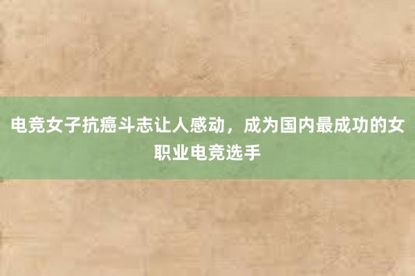 电竞女子抗癌斗志让人感动，成为国内最成功的女职业电竞选手