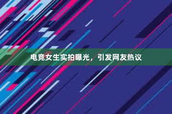 电竞女生实拍曝光，引发网友热议