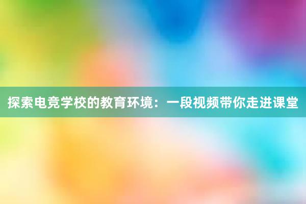 探索电竞学校的教育环境：一段视频带你走进课堂