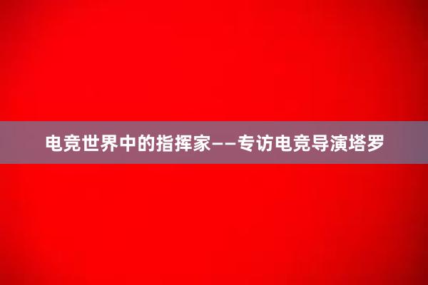 电竞世界中的指挥家——专访电竞导演塔罗