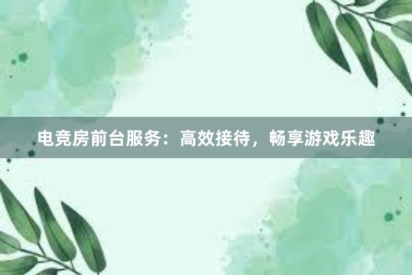 电竞房前台服务：高效接待，畅享游戏乐趣