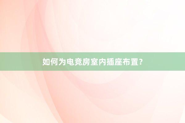 如何为电竞房室内插座布置？