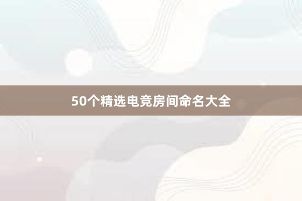 50个精选电竞房间命名大全