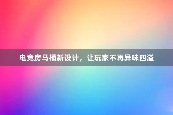 电竞房马桶新设计，让玩家不再异味四溢