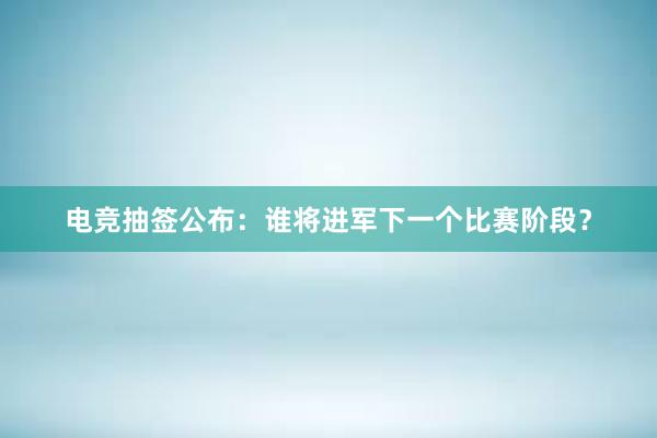 电竞抽签公布：谁将进军下一个比赛阶段？