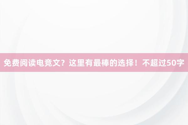 免费阅读电竞文？这里有最棒的选择！不超过50字