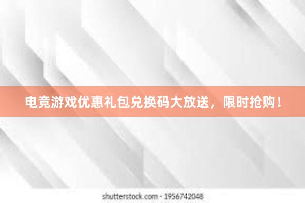 电竞游戏优惠礼包兑换码大放送，限时抢购！