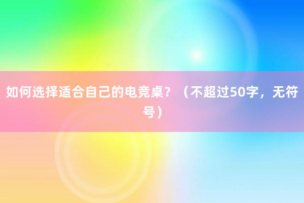 如何选择适合自己的电竞桌？（不超过50字，无符号）