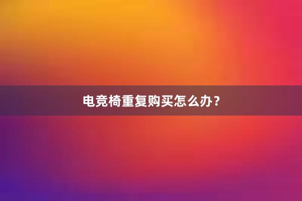 电竞椅重复购买怎么办？