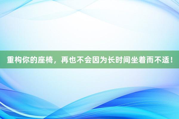 重构你的座椅，再也不会因为长时间坐着而不适！