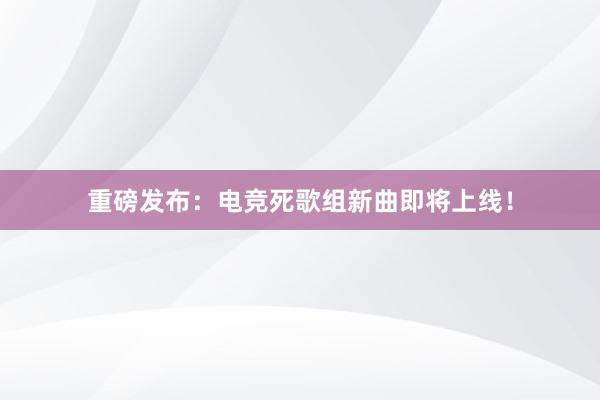 重磅发布：电竞死歌组新曲即将上线！