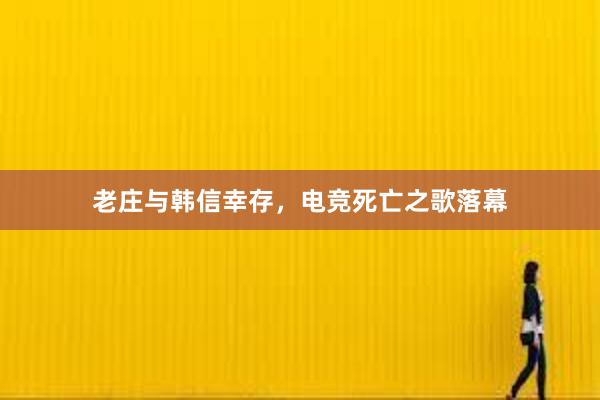 老庄与韩信幸存，电竞死亡之歌落幕