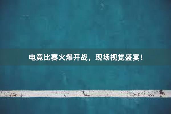 电竞比赛火爆开战，现场视觉盛宴！