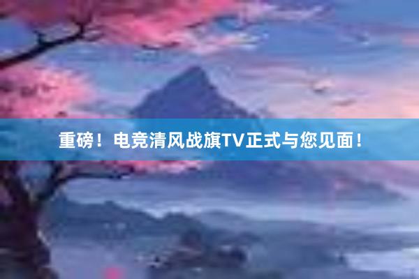 重磅！电竞清风战旗TV正式与您见面！