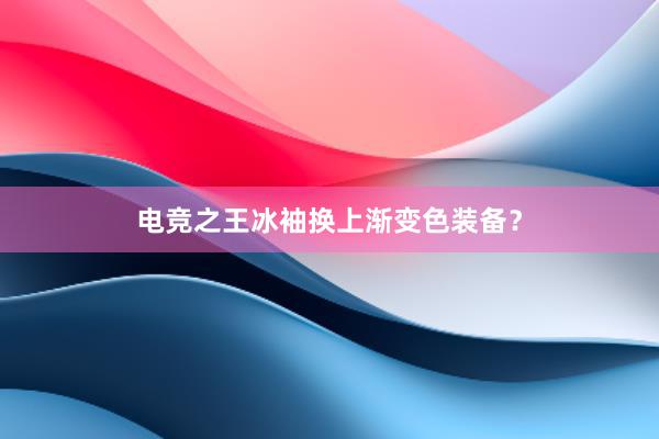 电竞之王冰袖换上渐变色装备？