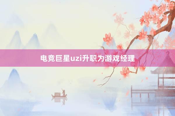 电竞巨星uzi升职为游戏经理