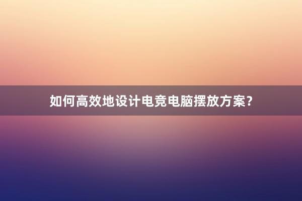 如何高效地设计电竞电脑摆放方案？