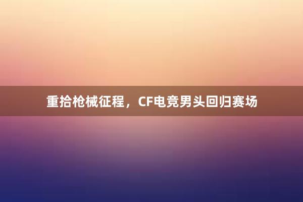 重拾枪械征程，CF电竞男头回归赛场