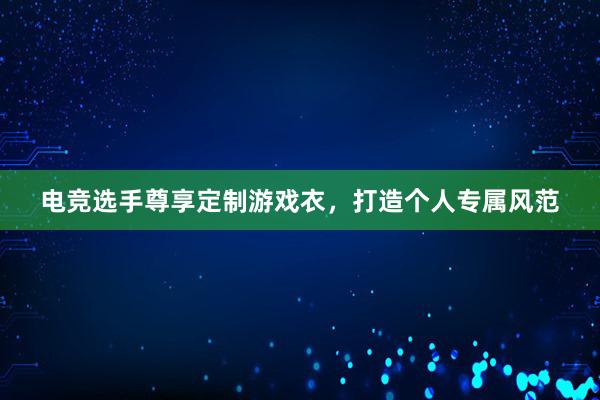 电竞选手尊享定制游戏衣，打造个人专属风范