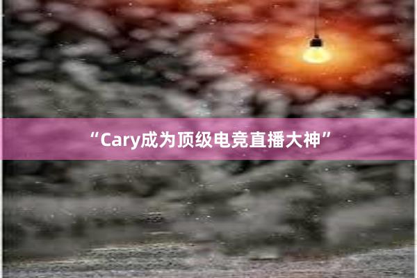 “Cary成为顶级电竞直播大神”