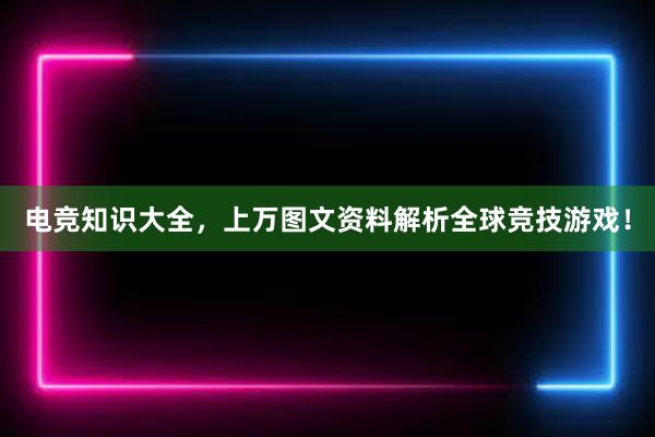 电竞知识大全，上万图文资料解析全球竞技游戏！