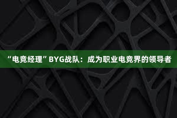 “电竞经理”BYG战队：成为职业电竞界的领导者