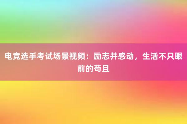 电竞选手考试场景视频：励志并感动，生活不只眼前的苟且