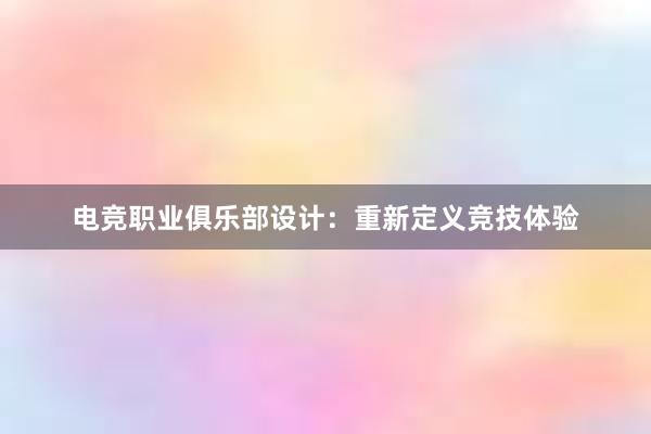 电竞职业俱乐部设计：重新定义竞技体验