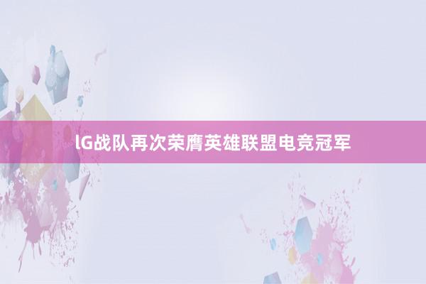 lG战队再次荣膺英雄联盟电竞冠军