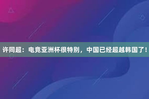 许同超：电竞亚洲杯很特别，中国已经超越韩国了！